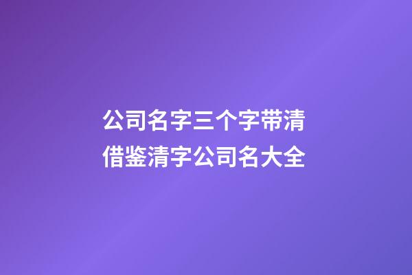 公司名字三个字带清 借鉴清字公司名大全-第1张-公司起名-玄机派